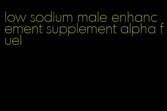 low sodium male enhancement supplement alpha fuel