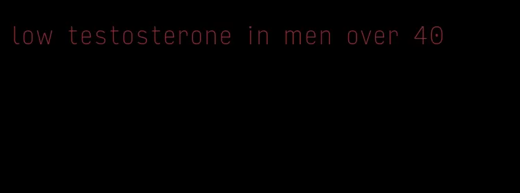 low testosterone in men over 40