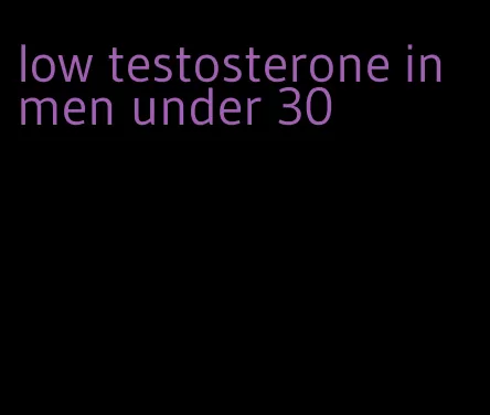 low testosterone in men under 30