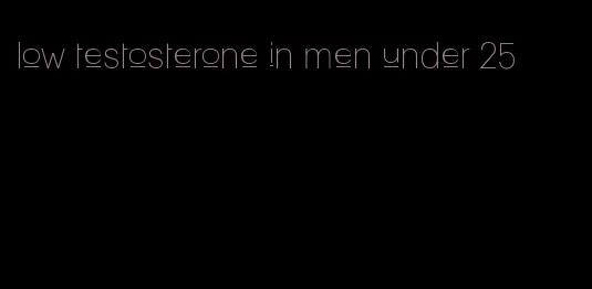 low testosterone in men under 25