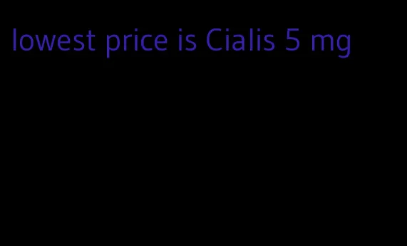 lowest price is Cialis 5 mg