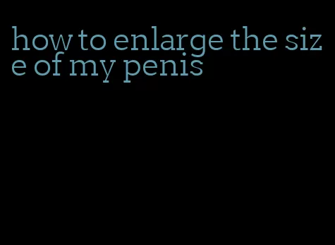 how to enlarge the size of my penis