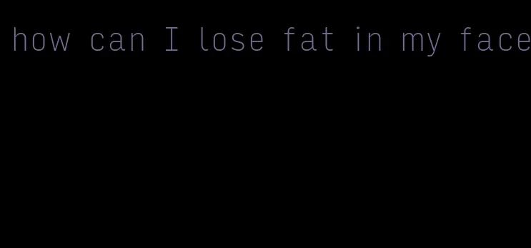 how can I lose fat in my face