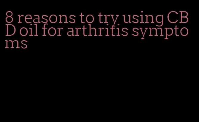 8 reasons to try using CBD oil for arthritis symptoms