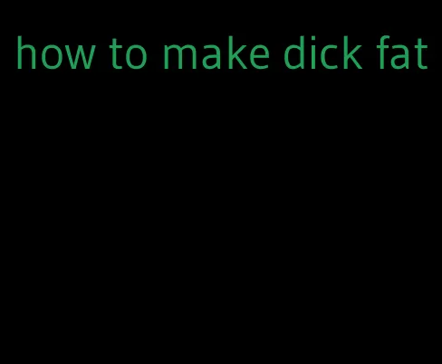 how to make dick fat