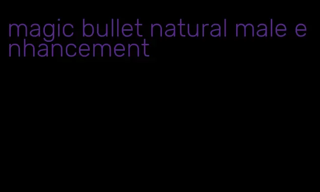 magic bullet natural male enhancement