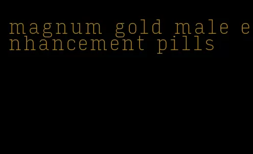 magnum gold male enhancement pills