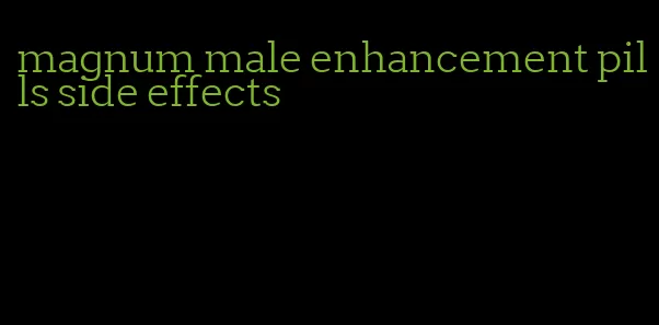 magnum male enhancement pills side effects