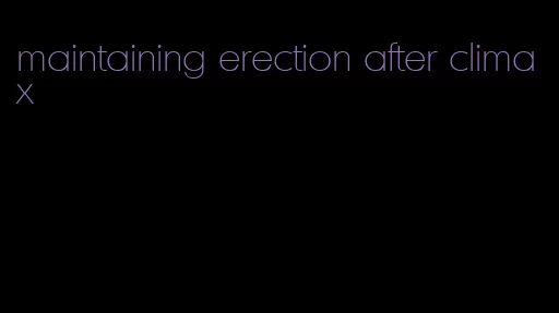 maintaining erection after climax