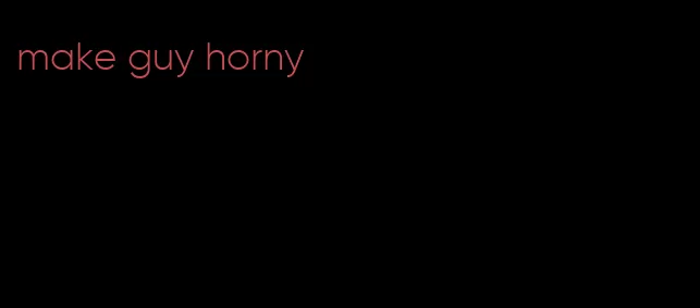 make guy horny