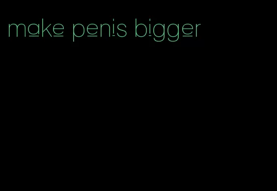 make penis bigger