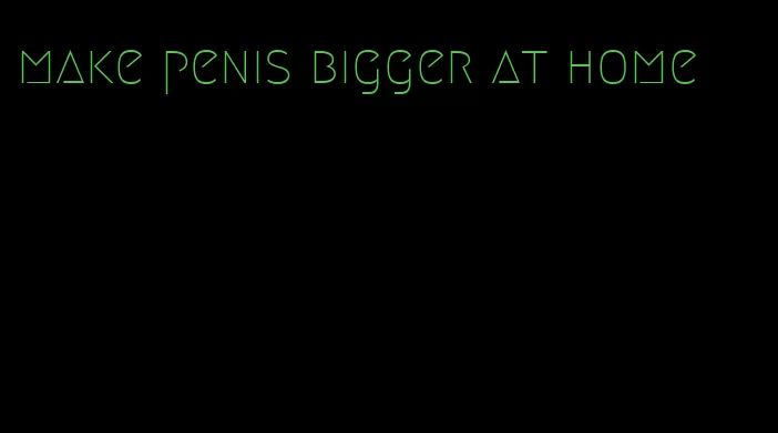 make penis bigger at home