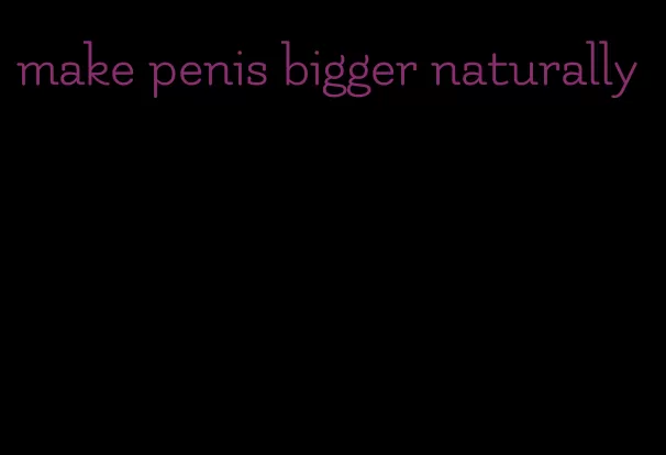 make penis bigger naturally