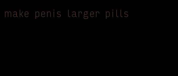 make penis larger pills