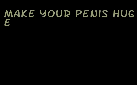 make your penis huge