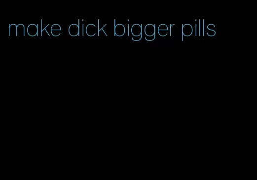 make dick bigger pills