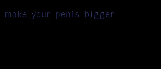 make your penis bigger