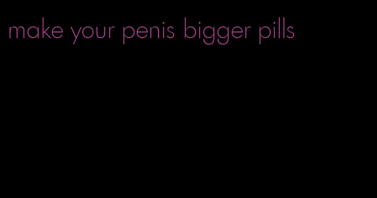 make your penis bigger pills