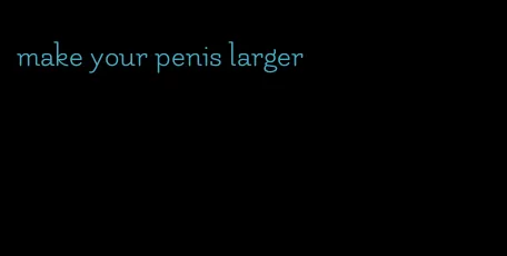 make your penis larger