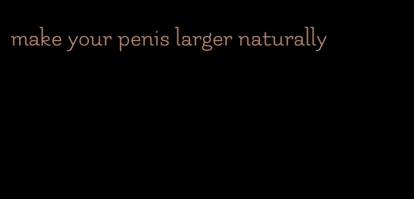 make your penis larger naturally