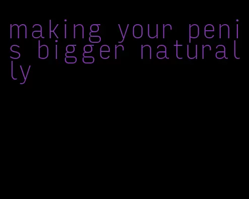 making your penis bigger naturally