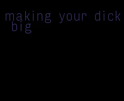 making your dick big