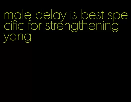 male delay is best specific for strengthening yang