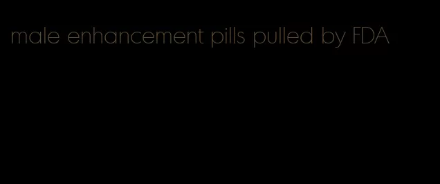 male enhancement pills pulled by FDA