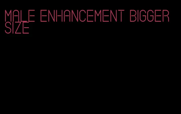 male enhancement bigger size