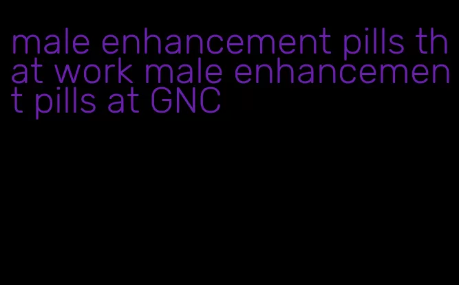 male enhancement pills that work male enhancement pills at GNC