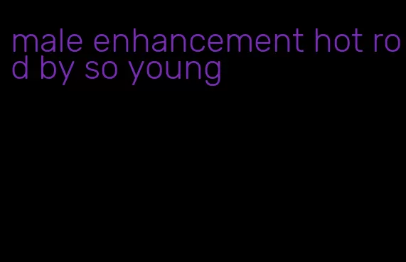 male enhancement hot rod by so young