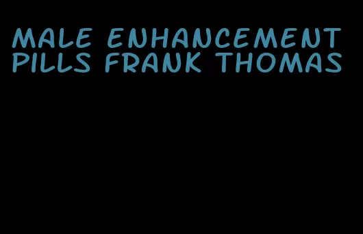 male enhancement pills Frank Thomas