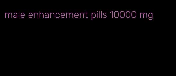 male enhancement pills 10000 mg