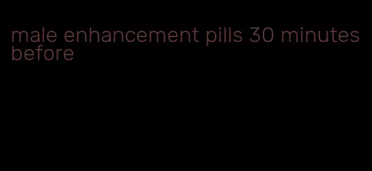 male enhancement pills 30 minutes before