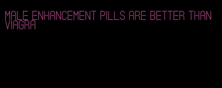 male enhancement pills are better than viagra