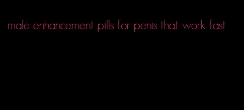 male enhancement pills for penis that work fast