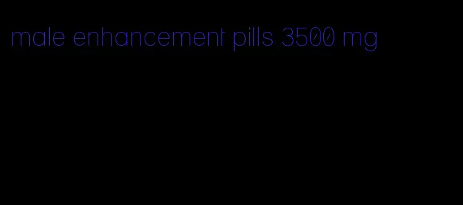 male enhancement pills 3500 mg