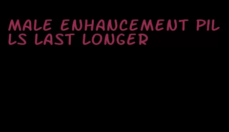 male enhancement pills last longer