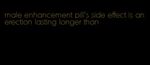 male enhancement pill's side effect is an erection lasting longer than