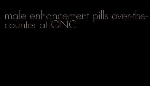 male enhancement pills over-the-counter at GNC