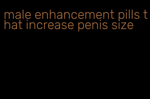 male enhancement pills that increase penis size