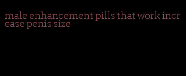 male enhancement pills that work increase penis size