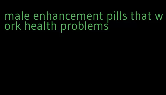 male enhancement pills that work health problems