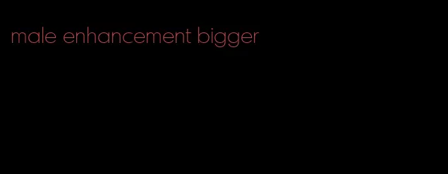 male enhancement bigger