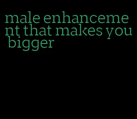 male enhancement that makes you bigger