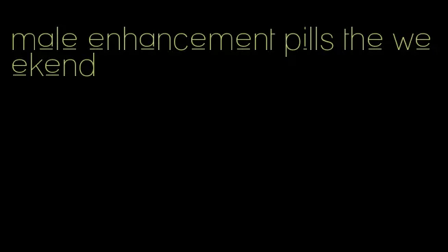 male enhancement pills the weekend