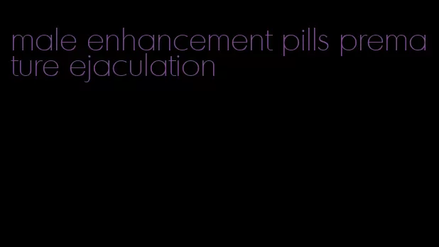 male enhancement pills premature ejaculation