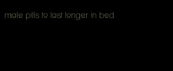 male pills to last longer in bed