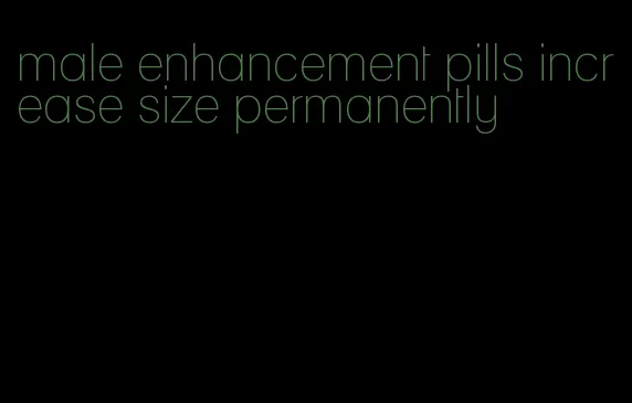 male enhancement pills increase size permanently