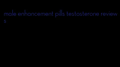 male enhancement pills testosterone reviews